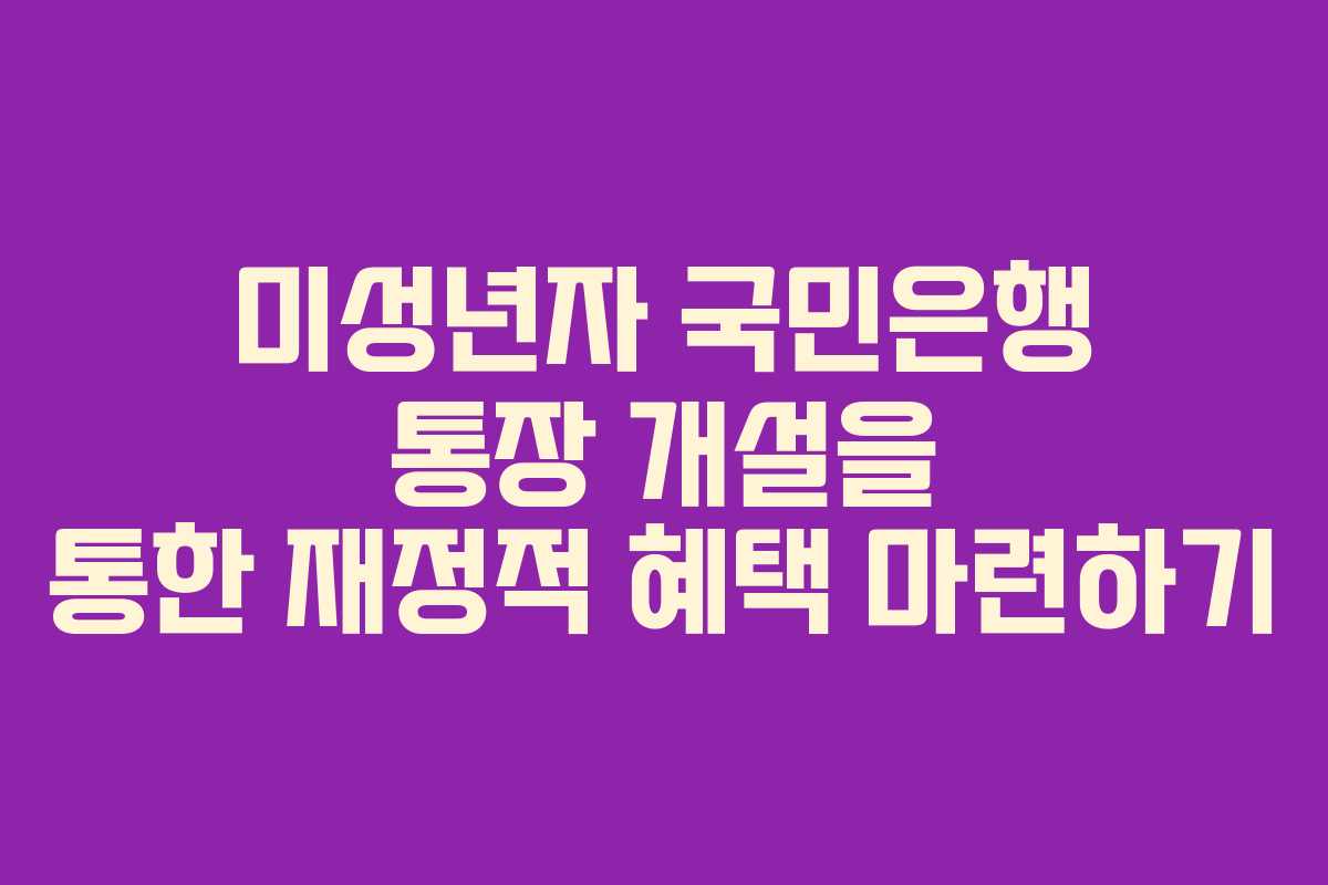 미성년자 국민은행 통장 개설을 통한 재정적 혜택 마련하기