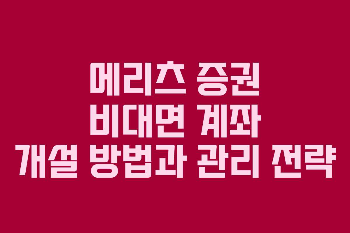 메리츠 증권 비대면 계좌 개설 방법과 관리 전략