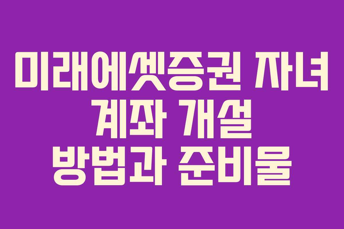 미래에셋증권 자녀 계좌 개설 방법과 준비물