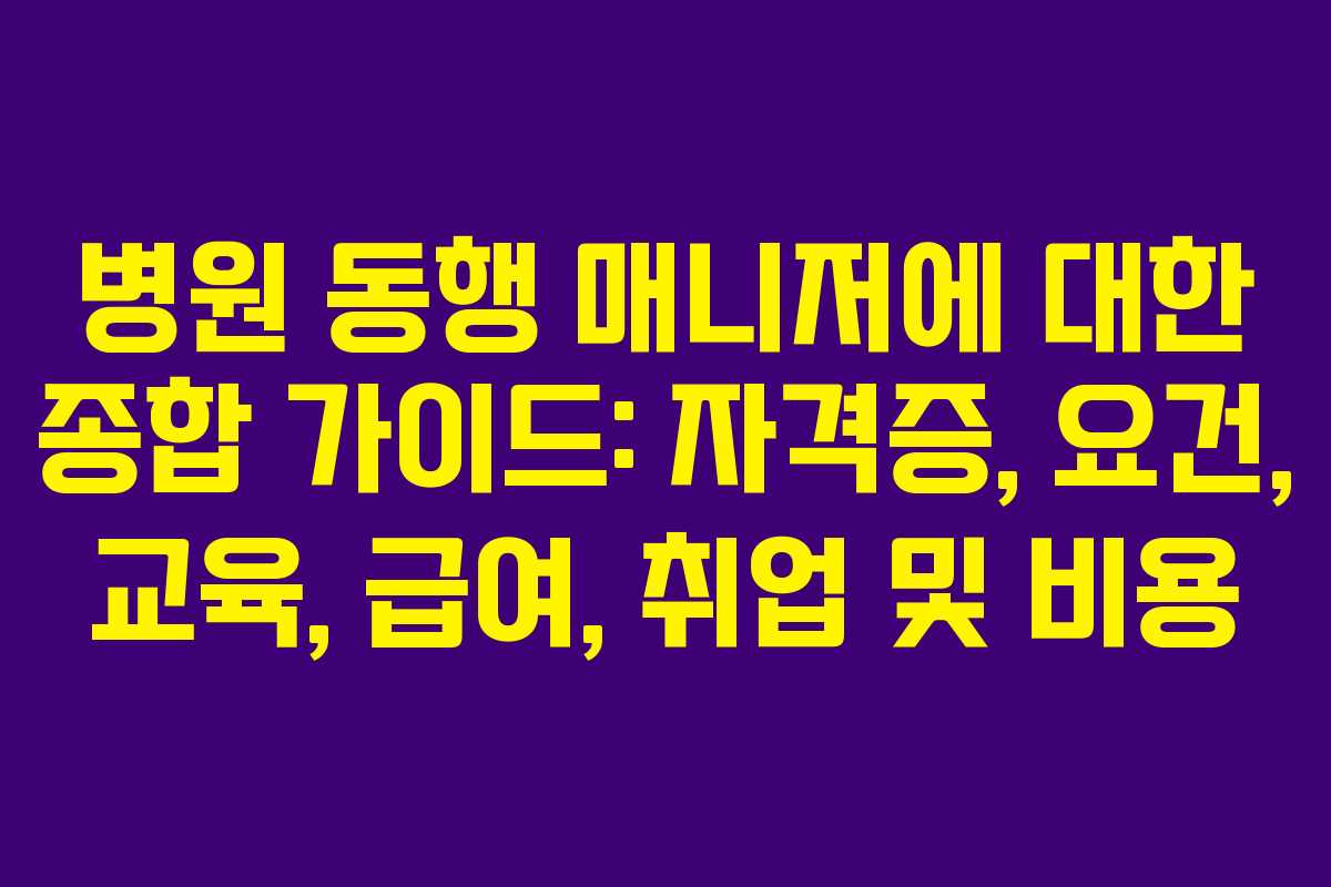 병원 동행 매니저에 대한 종합 가이드: 자격증, 요건, 교육, 급여, 취업 및 비용