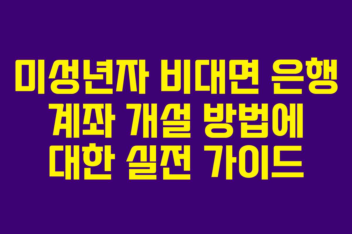 미성년자 비대면 은행 계좌 개설 방법에 대한 실전 가이드