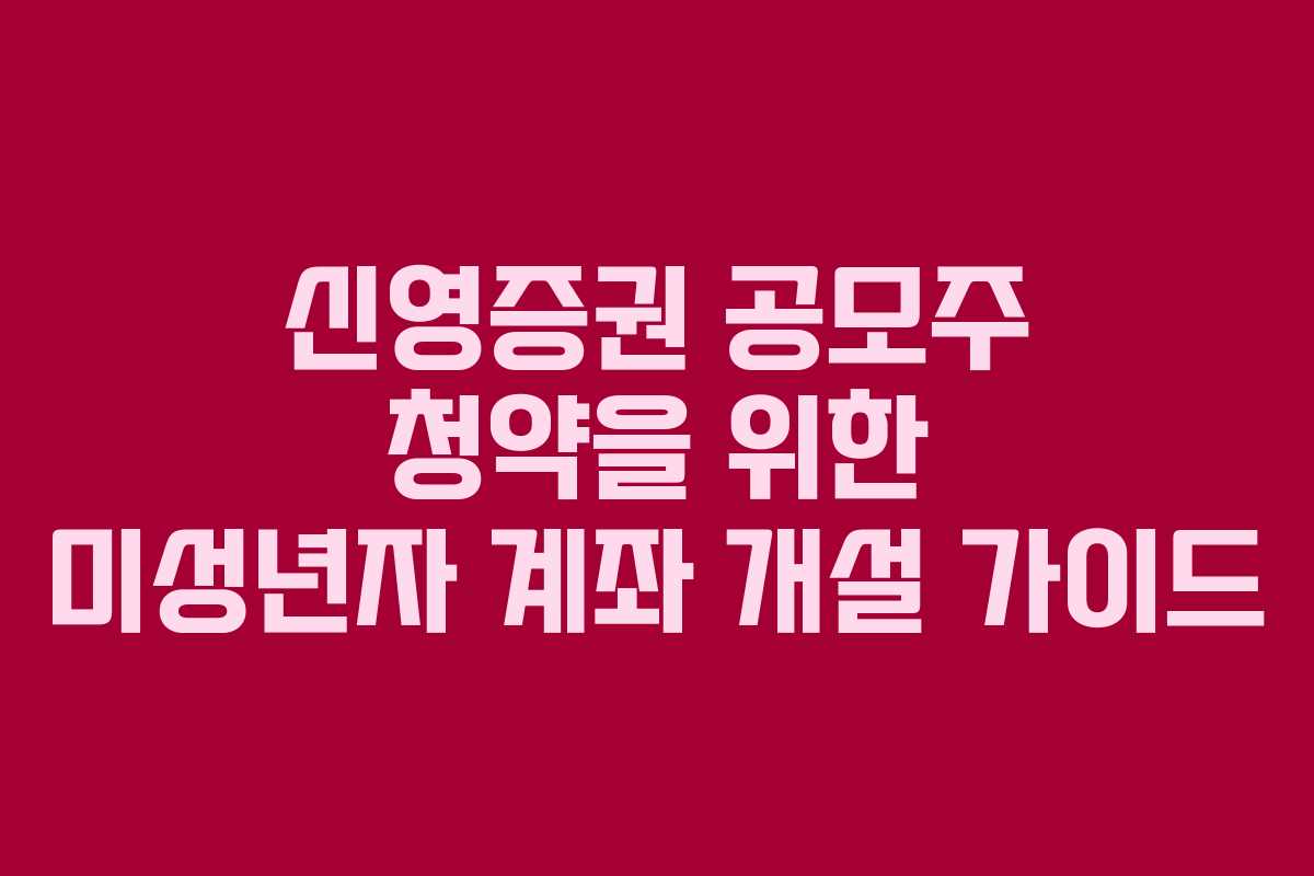 신영증권 공모주 청약을 위한 미성년자 계좌 개설 가이드