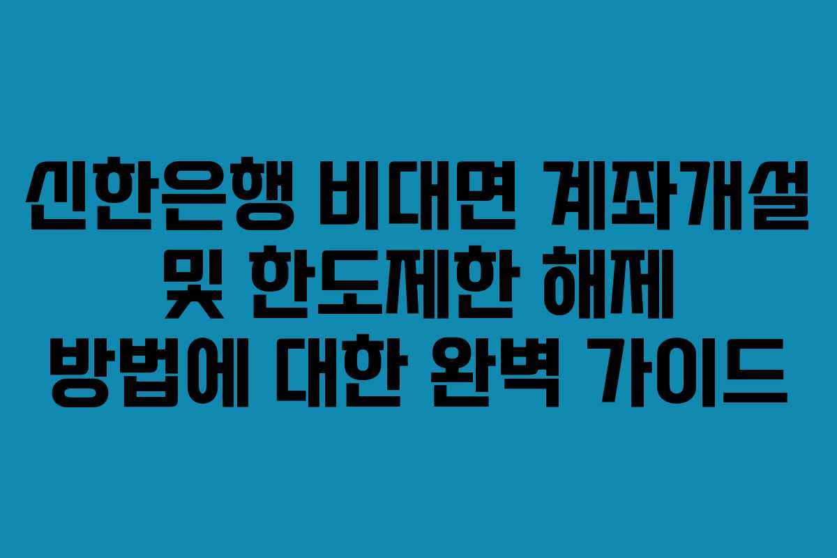 신한은행 비대면 계좌개설 및 한도제한 해제 방법에 대한 완벽 가이드