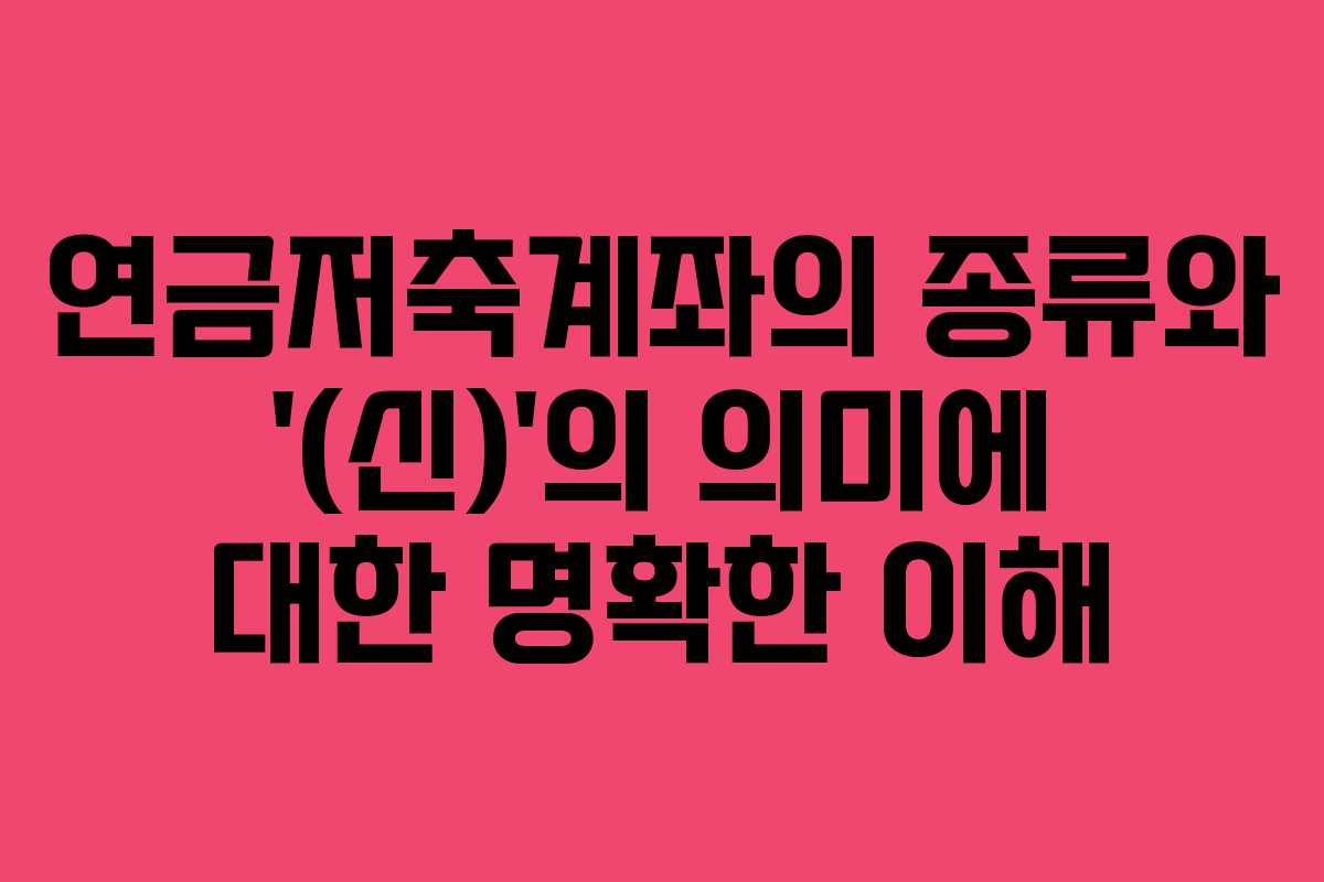 연금저축계좌의 종류와 ‘(신)’의 의미에 대한 명확한 이해