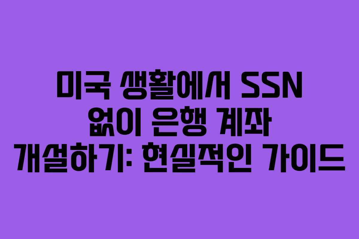 미국 생활에서 SSN 없이 은행 계좌 개설하기: 현실적인 가이드