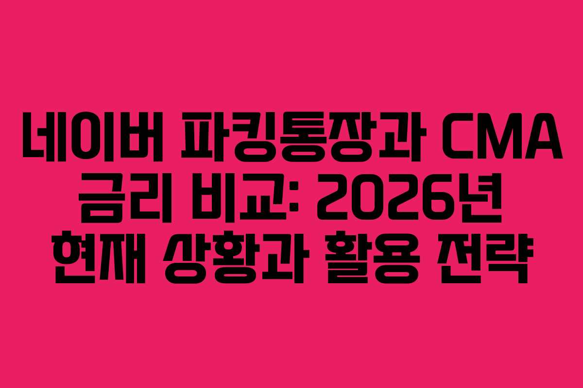네이버 파킹통장과 CMA 금리 비교: 2026년 현재 상황과 활용 전략