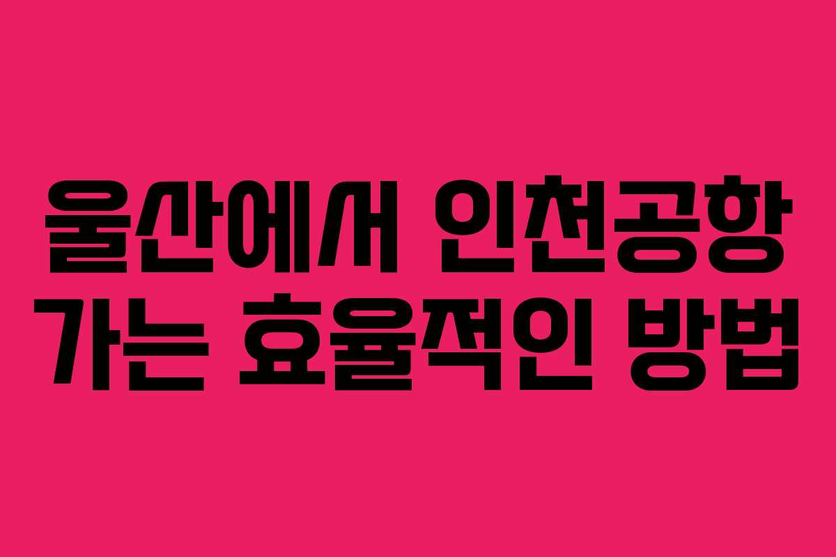 울산에서 인천공항 가는 효율적인 방법