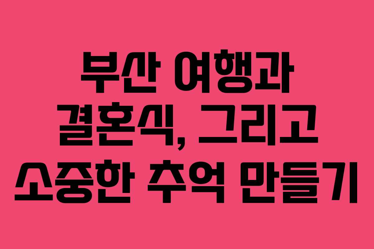 부산 여행과 결혼식, 그리고 소중한 추억 만들기