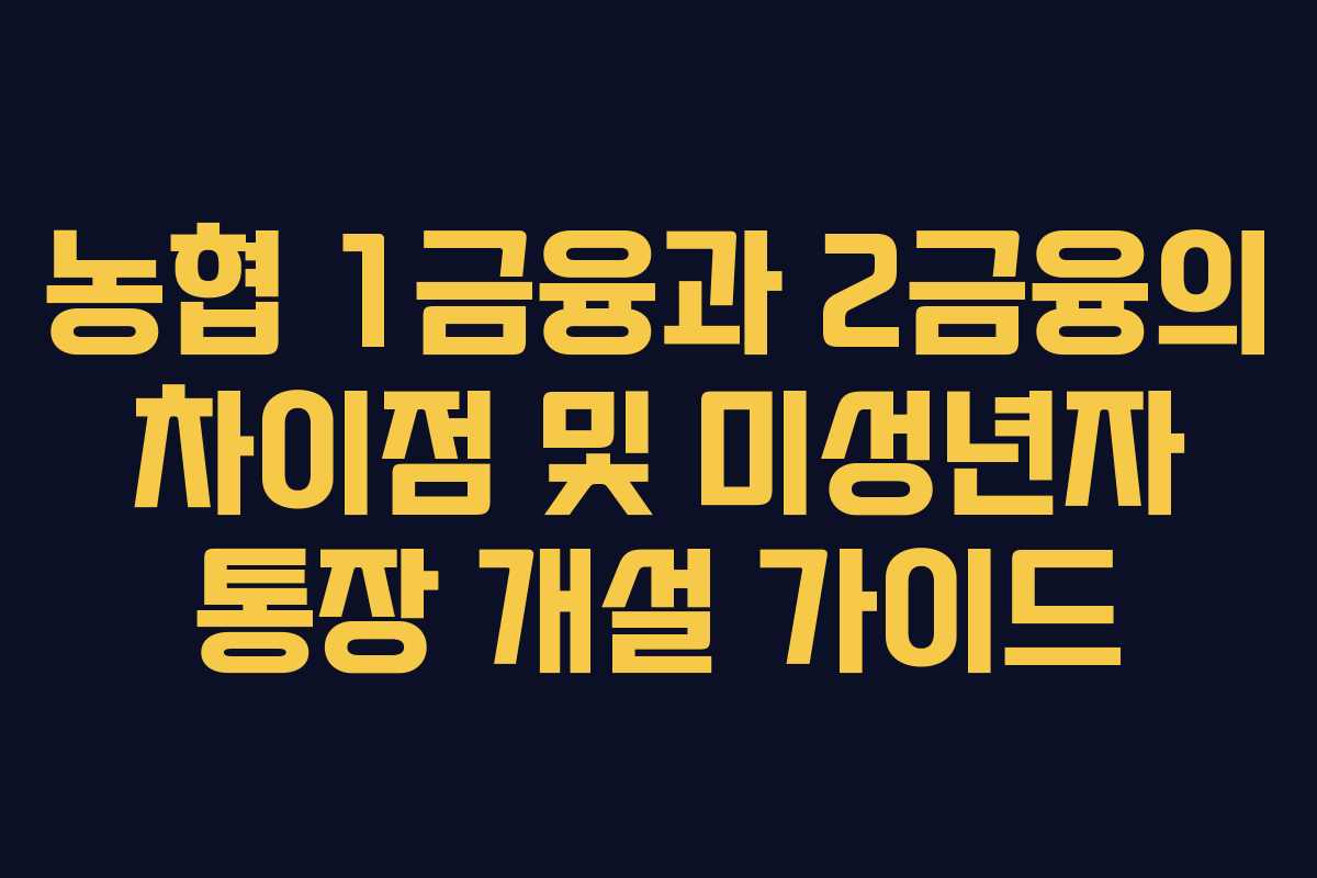 농협 1금융과 2금융의 차이점 및 미성년자 통장 개설 가이드