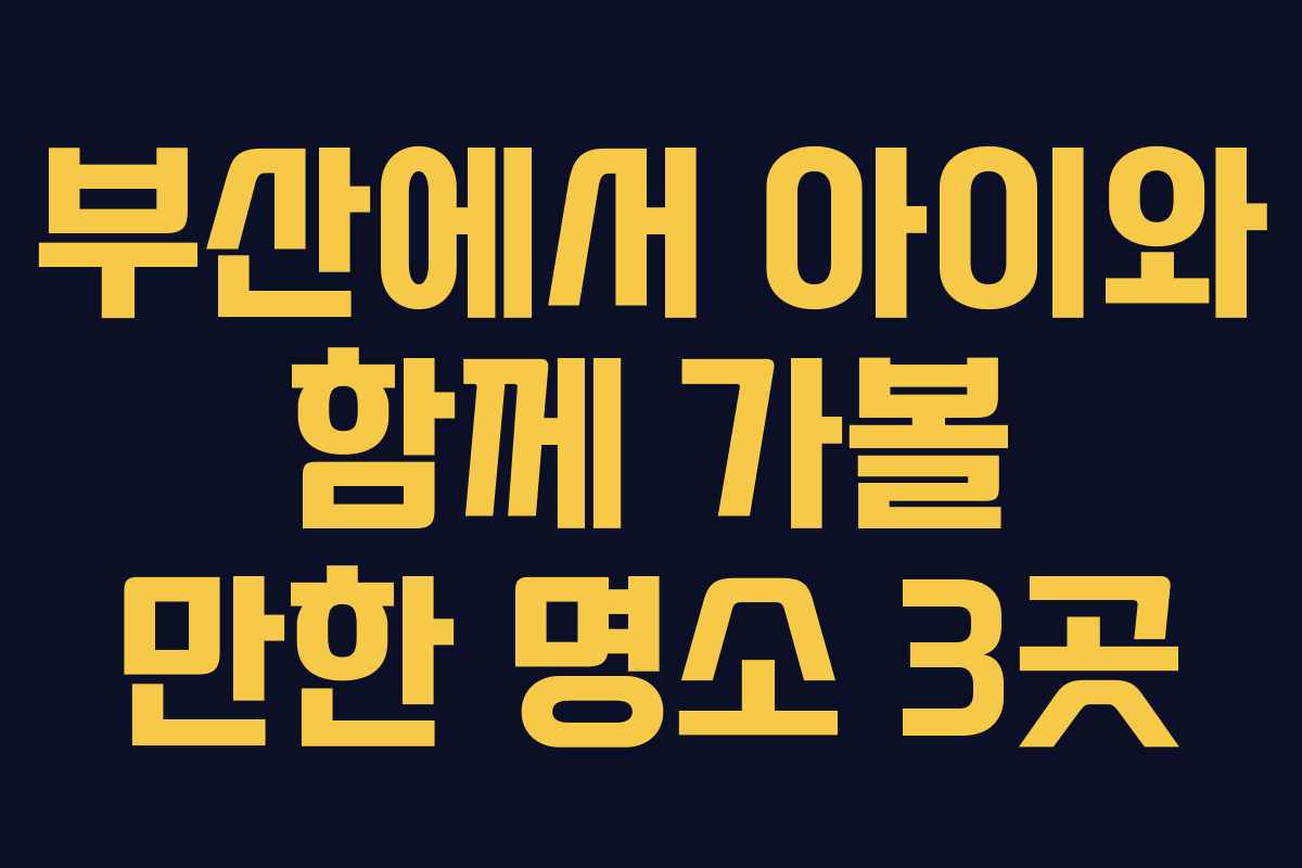 부산에서 아이와 함께 가볼 만한 명소 3곳