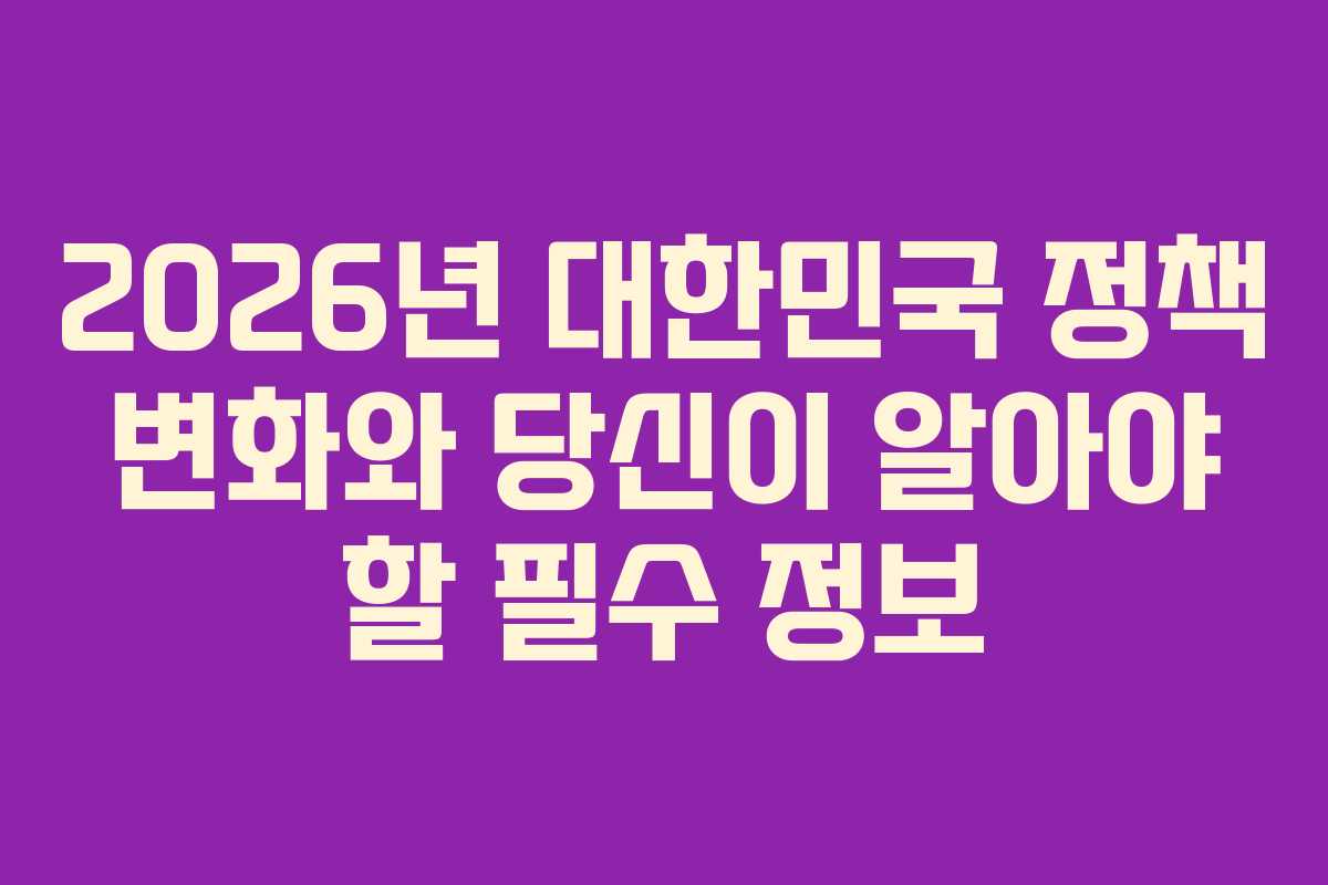 2026년 대한민국 정책 변화와 당신이 알아야 할 필수 정보