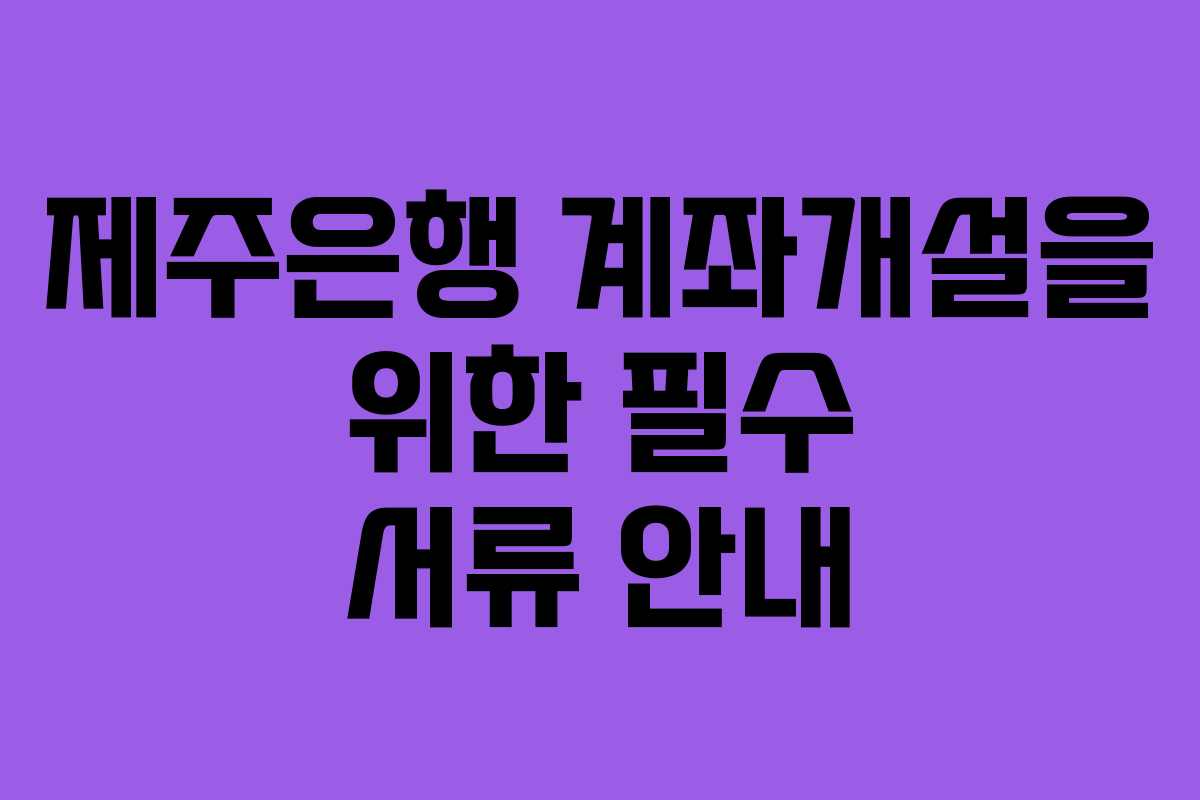 제주은행 계좌개설을 위한 필수 서류 안내