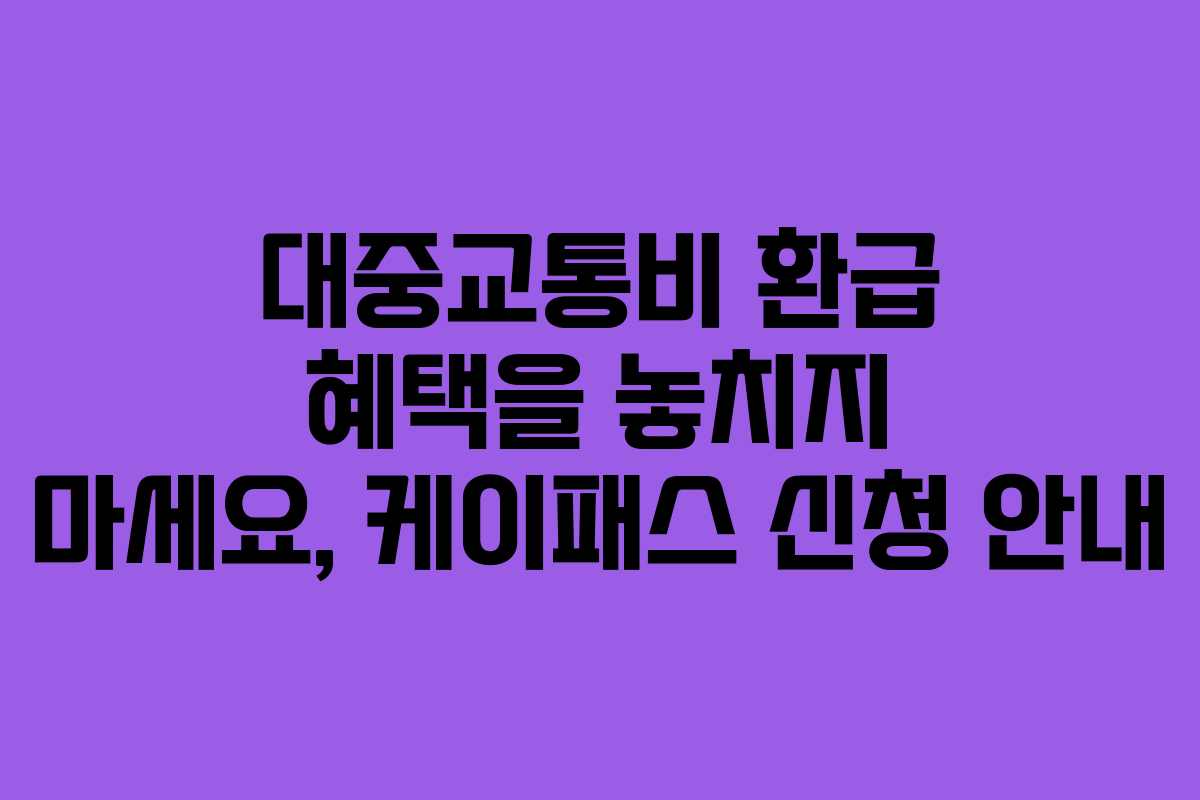 대중교통비 환급 혜택을 놓치지 마세요, 케이패스 신청 안내
