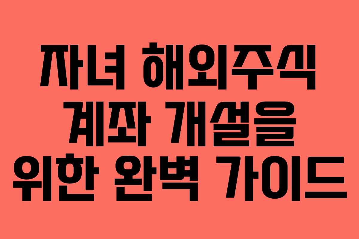 자녀 해외주식 계좌 개설을 위한 완벽 가이드