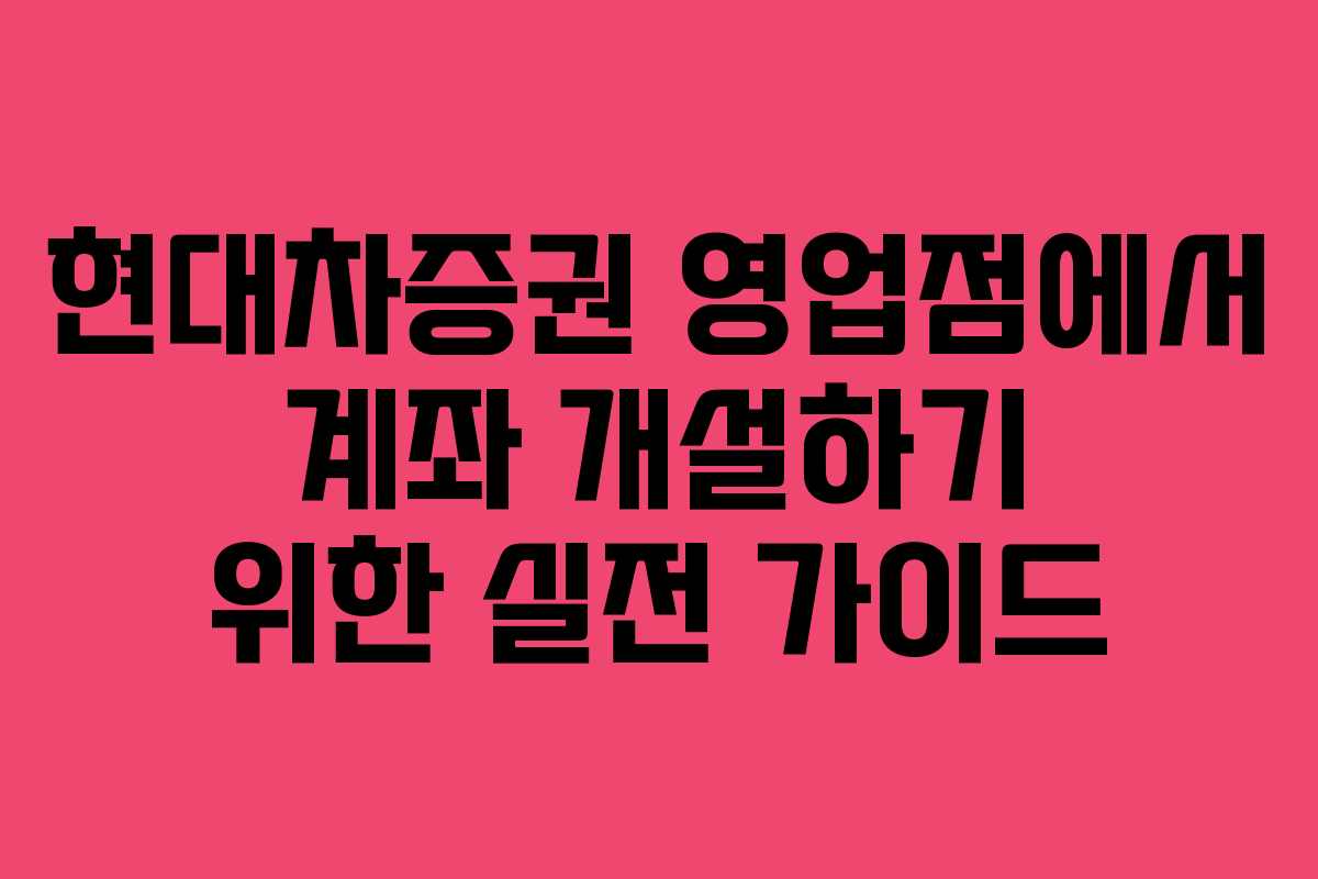 현대차증권 영업점에서 계좌 개설하기 위한 실전 가이드