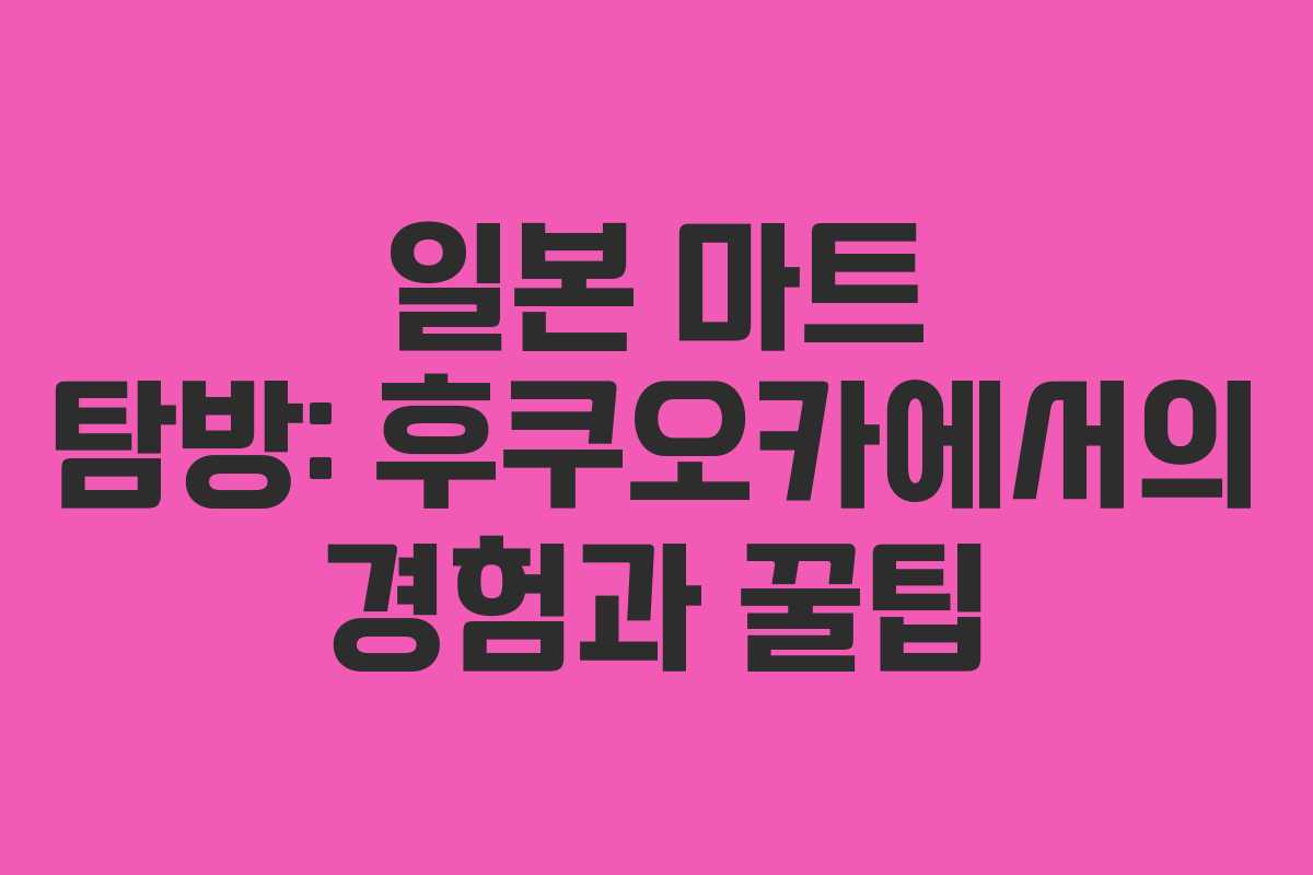 일본 마트 탐방: 후쿠오카에서의 경험과 꿀팁