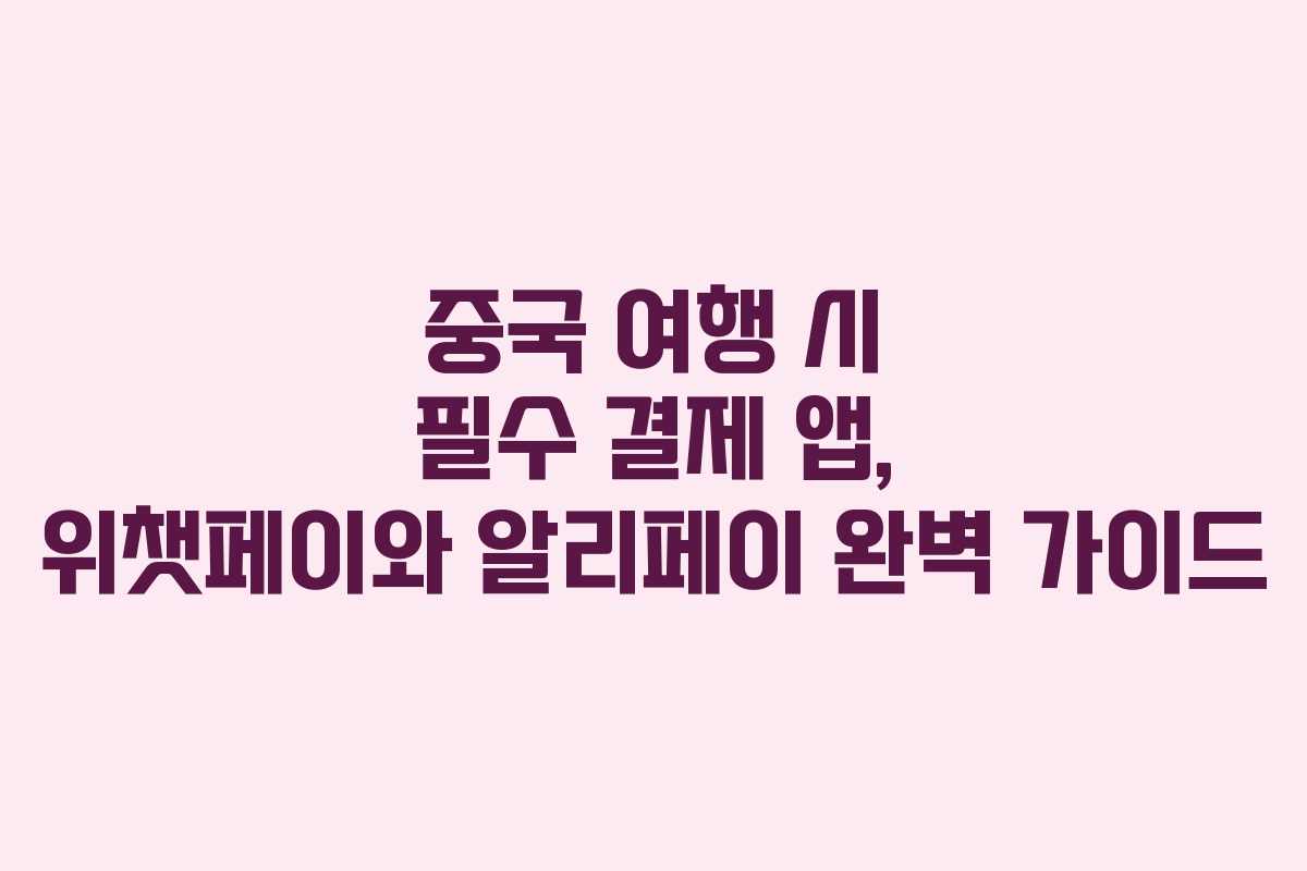 중국 여행 시 필수 결제 앱, 위챗페이와 알리페이 완벽 가이드