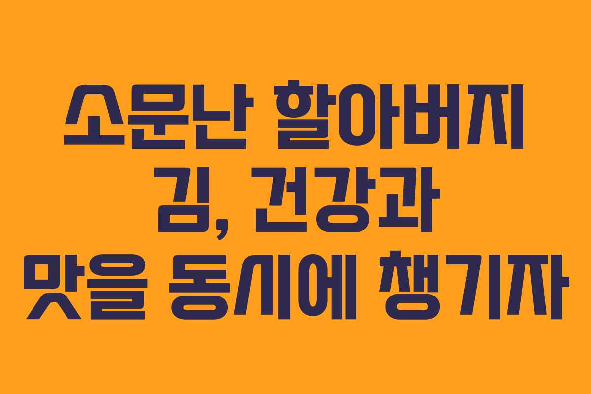 소문난 할아버지 김, 건강과 맛을 동시에 챙기자