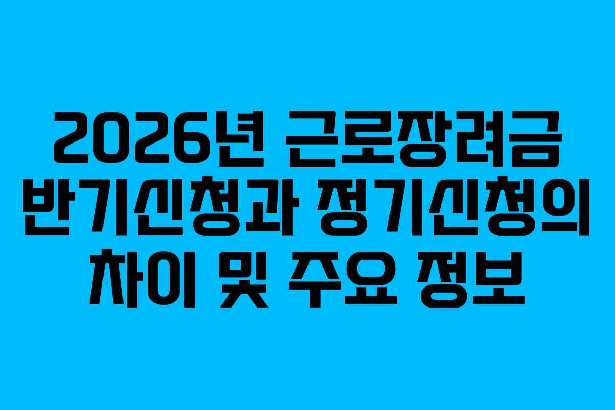 2026년 근로장려금 반기신청과 정기신청의 차이 및 주요 정보