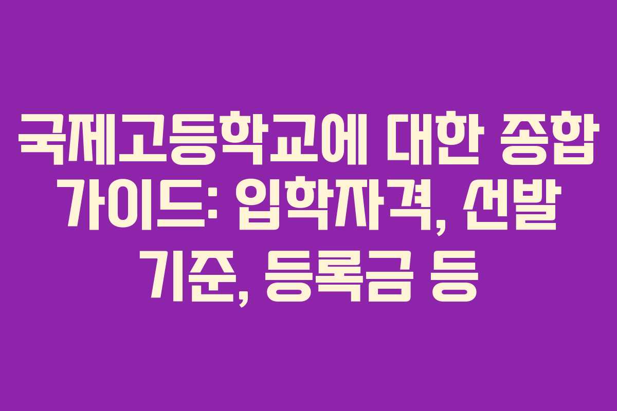 국제고등학교에 대한 종합 가이드: 입학자격, 선발 기준, 등록금 등