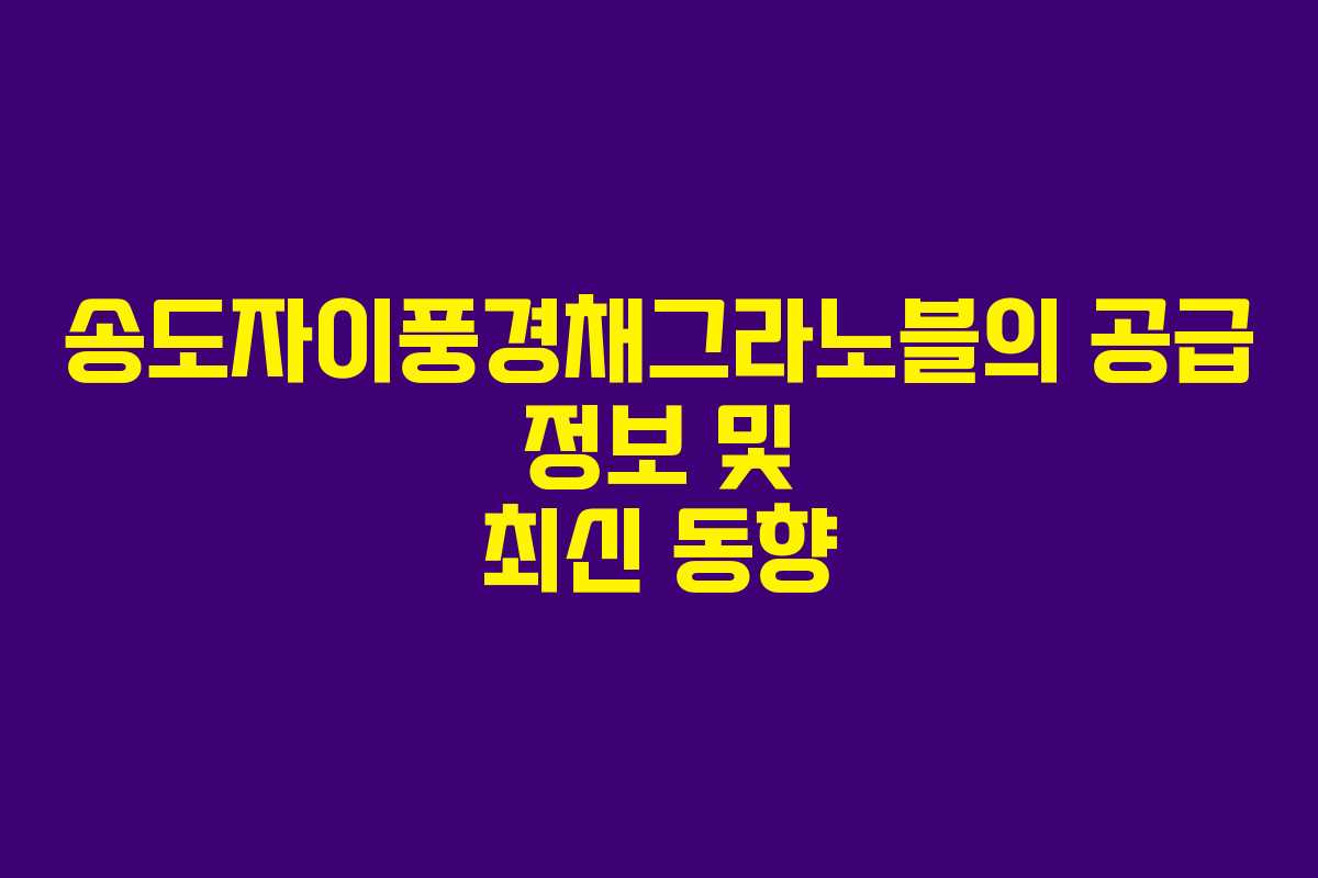 송도자이풍경채그라노블의 공급 정보 및 최신 동향
