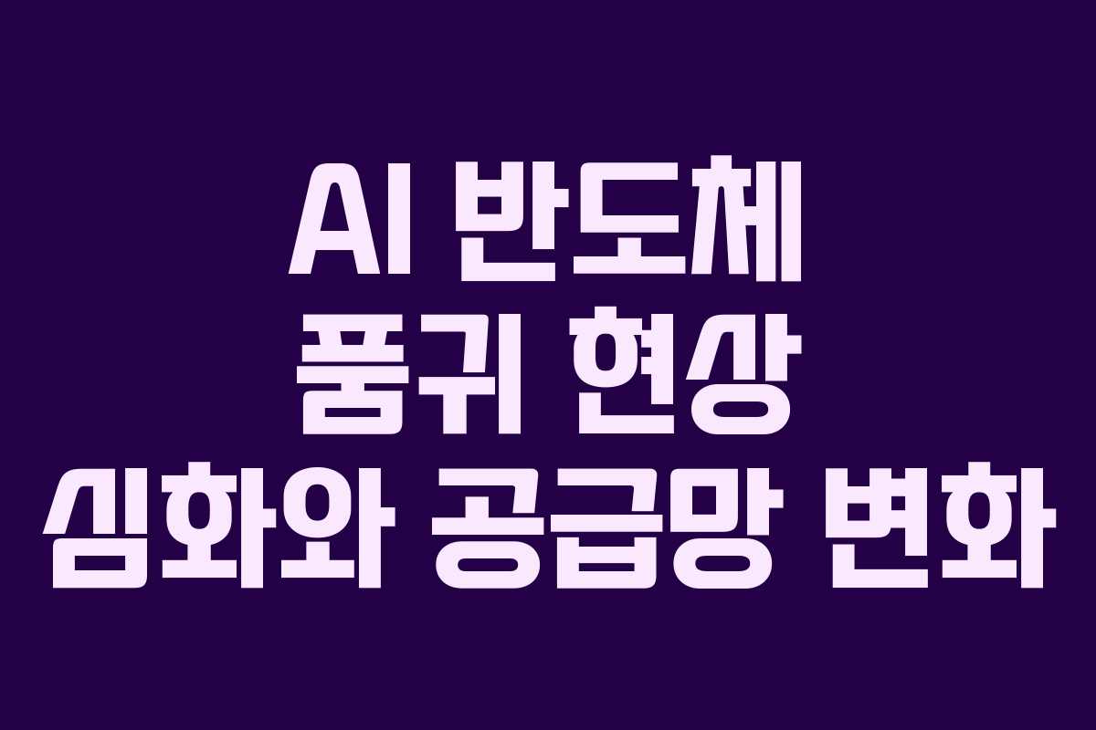 AI 반도체 품귀 현상 심화와 공급망 변화