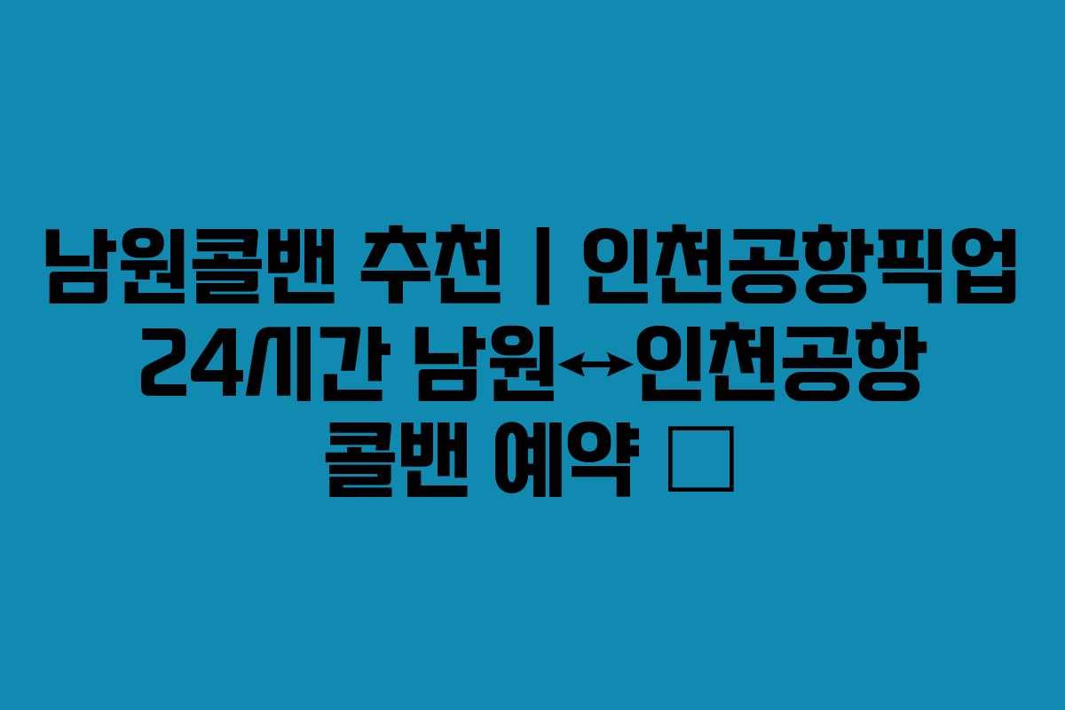 남원콜밴 추천｜인천공항픽업 24시간 남원↔인천공항 콜밴 예약 🚐