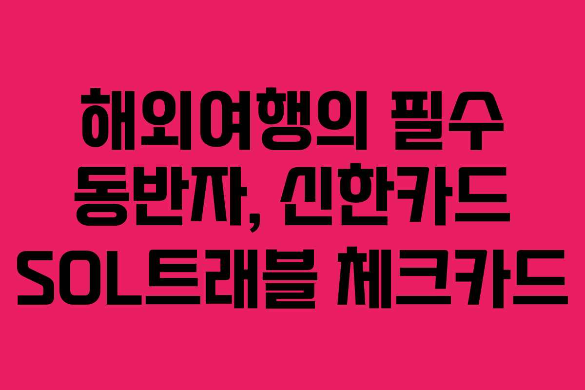 해외여행의 필수 동반자, 신한카드 SOL트래블 체크카드