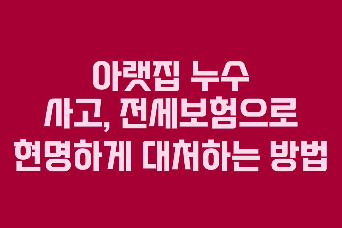 아랫집 누수 사고, 전세보험으로 현명하게 대처하는 방법