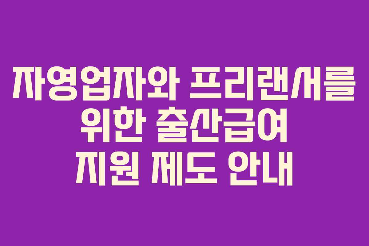 자영업자와 프리랜서를 위한 출산급여 지원 제도 안내