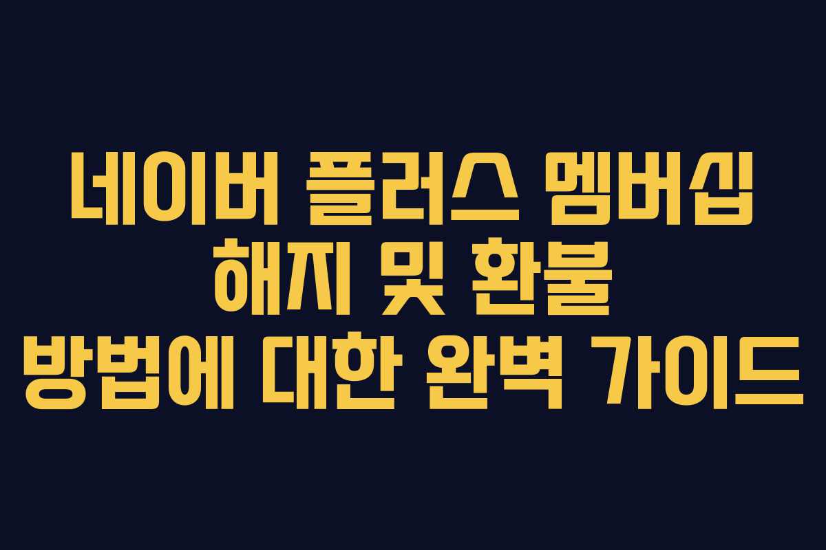 네이버 플러스 멤버십 해지 및 환불 방법에 대한 완벽 가이드