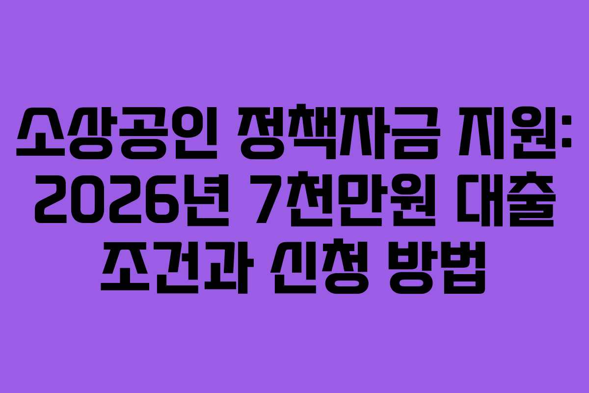 소상공인 정책자금 지원: 2026년 7천만원 대출 조건과 신청 방법