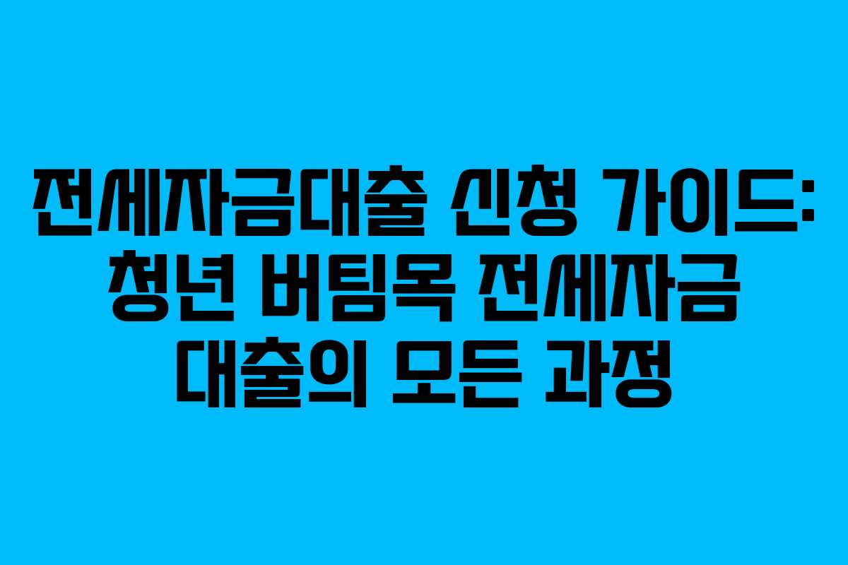 전세자금대출 신청 가이드: 청년 버팀목 전세자금 대출의 모든 과정
