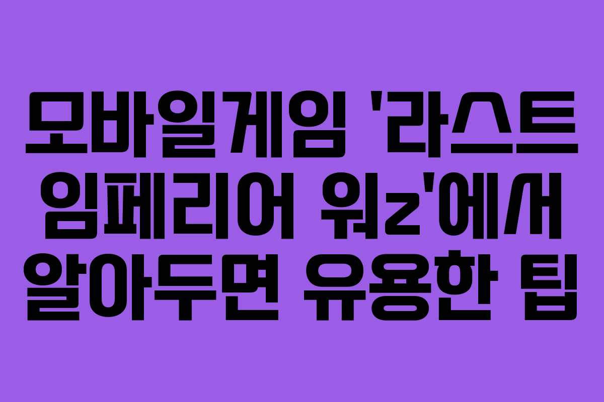 모바일게임 ‘라스트 임페리어 워z’에서 알아두면 유용한 팁