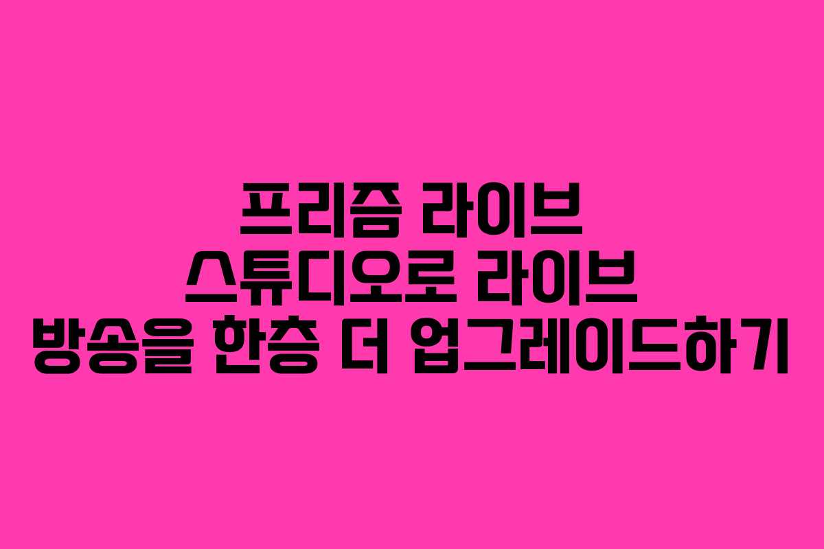 프리즘 라이브 스튜디오로 라이브 방송을 한층 더 업그레이드하기