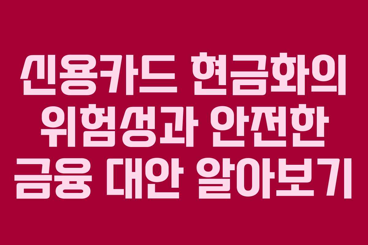 신용카드 현금화의 위험성과 안전한 금융 대안 알아보기