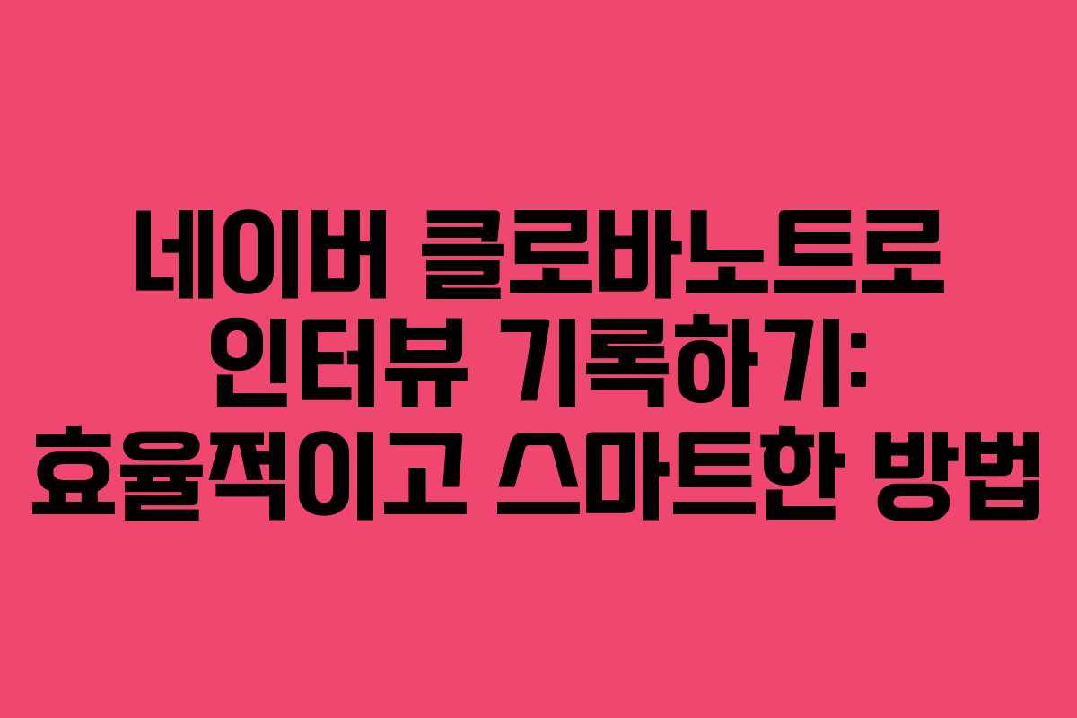 네이버 클로바노트로 인터뷰 기록하기: 효율적이고 스마트한 방법