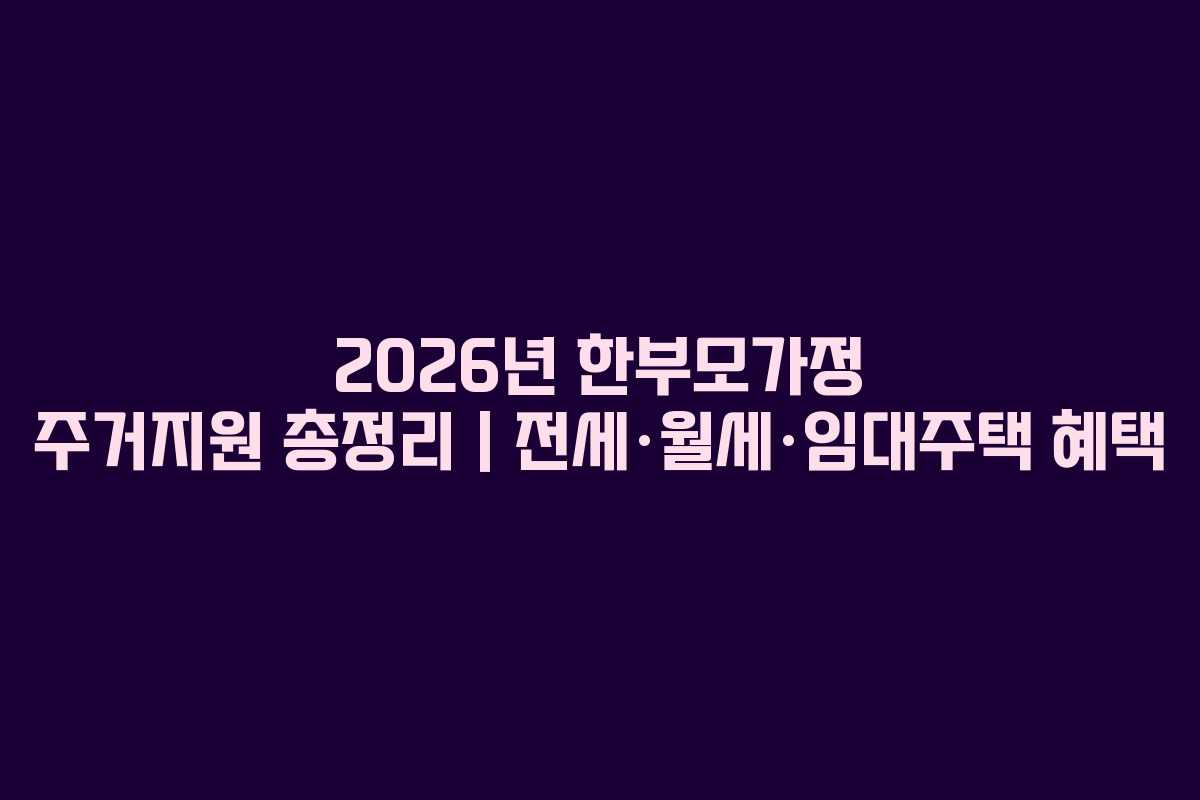 2026년 한부모가정 주거지원 총정리｜전세·월세·임대주택 혜택