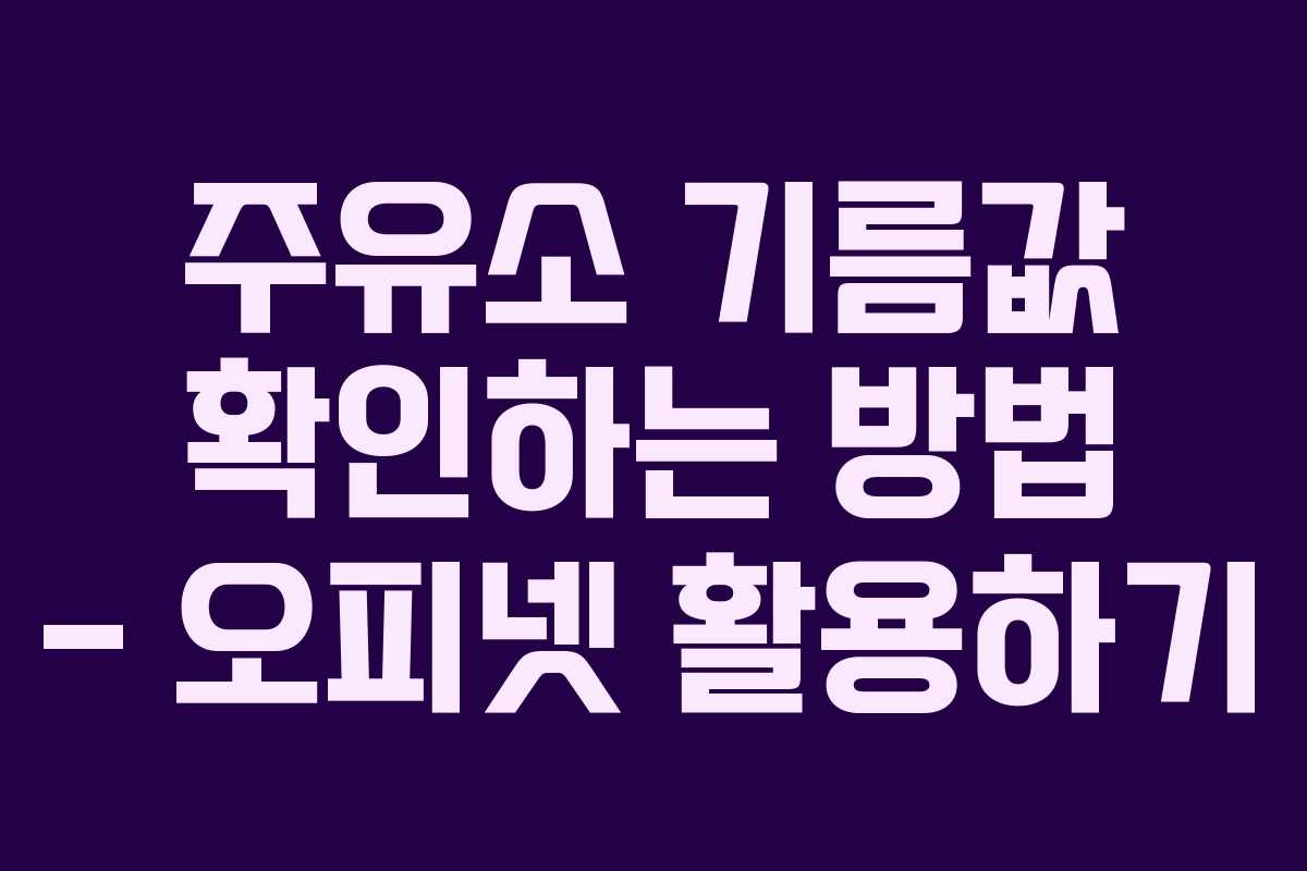 주유소 기름값 확인하는 방법 – 오피넷 활용하기