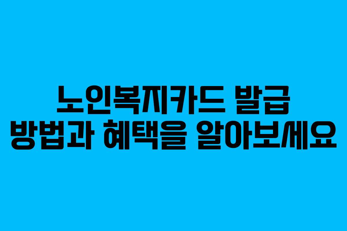 노인복지카드 발급 방법과 혜택을 알아보세요