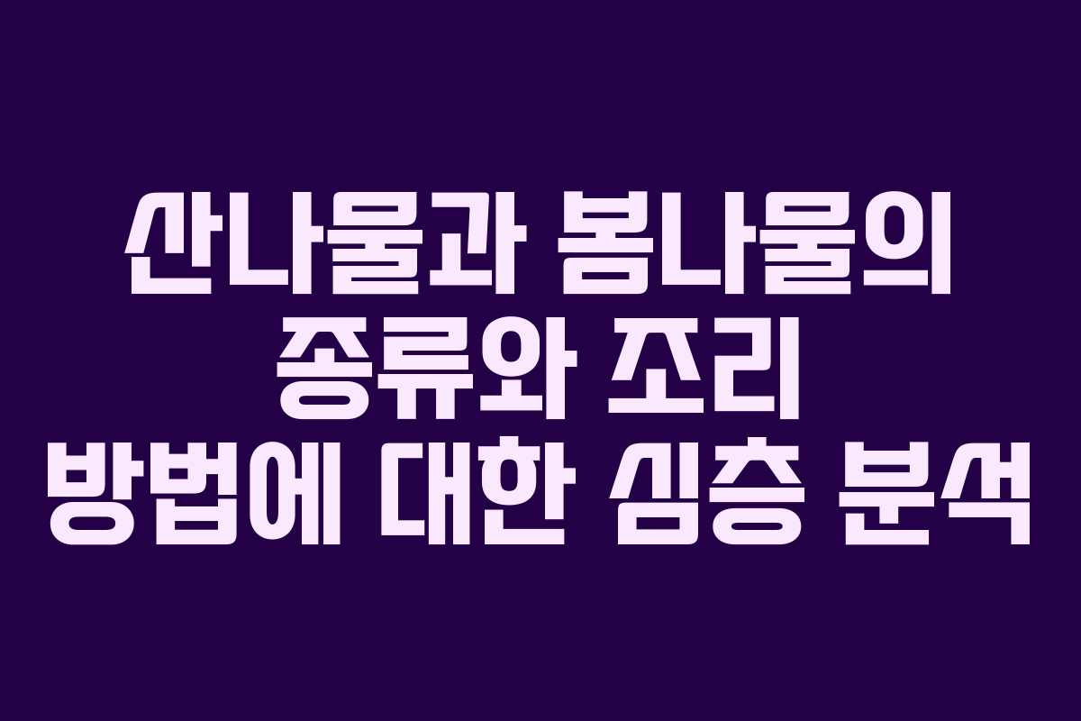 산나물과 봄나물의 종류와 조리 방법에 대한 심층 분석