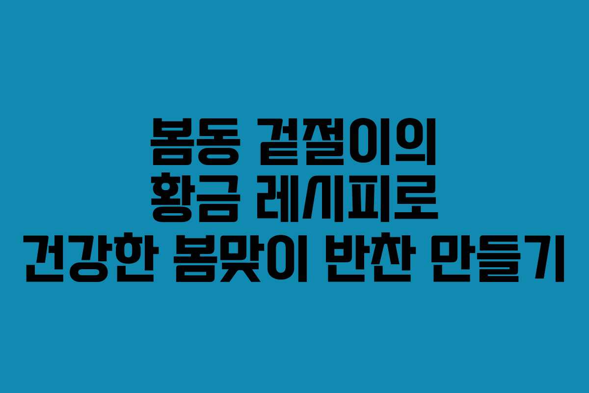 봄동 겉절이의 황금 레시피로 건강한 봄맞이 반찬 만들기