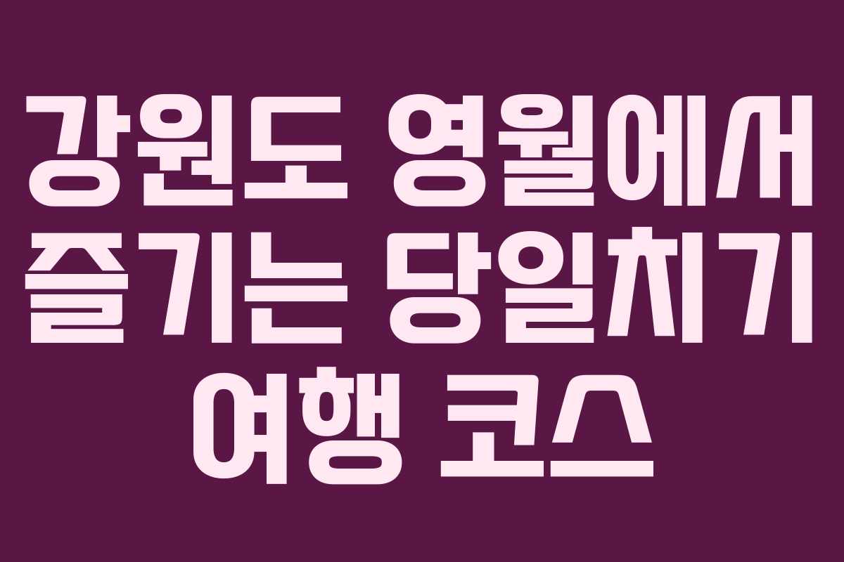 강원도 영월에서 즐기는 당일치기 여행 코스