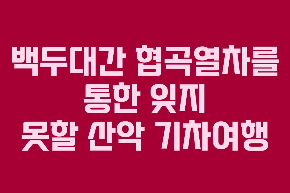백두대간 협곡열차를 통한 잊지 못할 산악 기차여행