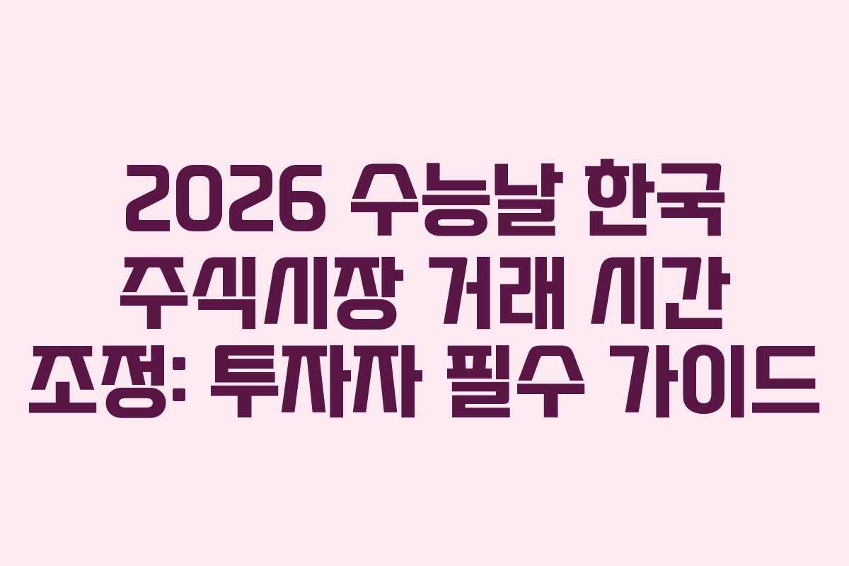 2026 수능날 한국 주식시장 거래 시간 조정: 투자자 필수 가이드