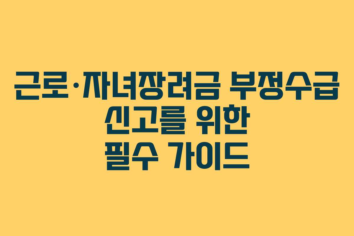 근로·자녀장려금 부정수급 신고를 위한 필수 가이드