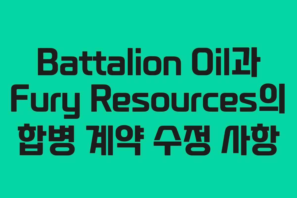 Battalion Oil과 Fury Resources의 합병 계약 수정 사항