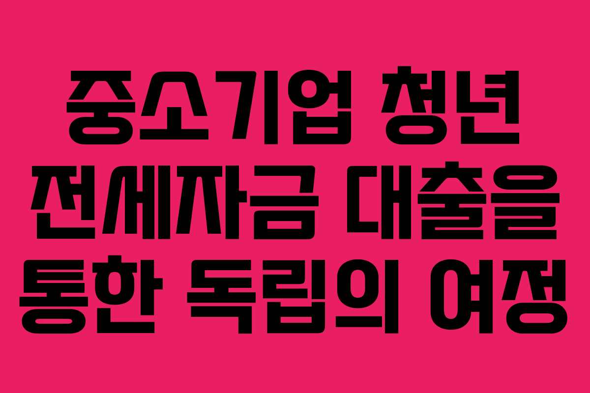 중소기업 청년 전세자금 대출을 통한 독립의 여정
