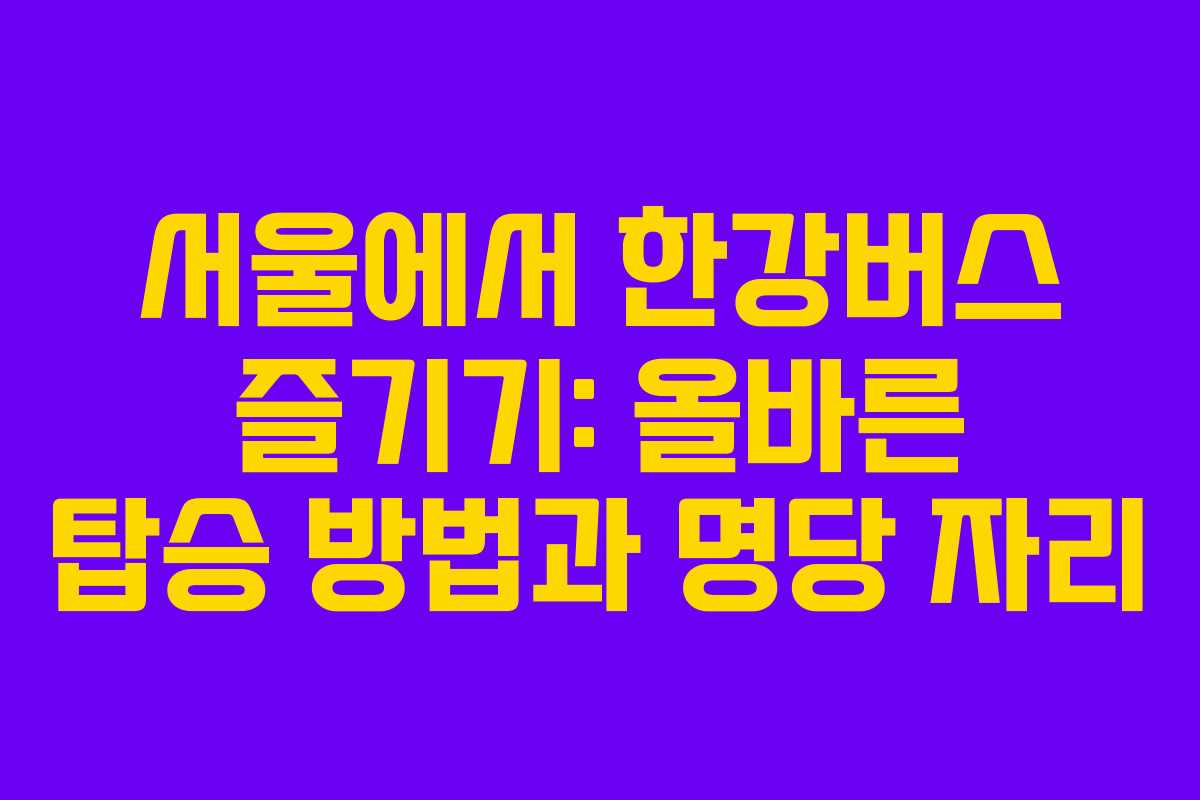 서울에서 한강버스 즐기기: 올바른 탑승 방법과 명당 자리