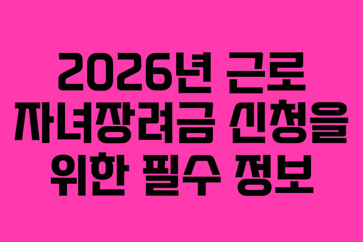 2026년 근로 자녀장려금 신청을 위한 필수 정보